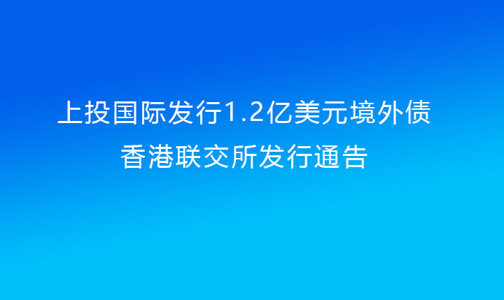 上投國(guó)際發(fā)行1.2億美元境外債（上投集團(tuán)提供擔(dān)保）香港聯(lián)交所發(fā)行通告